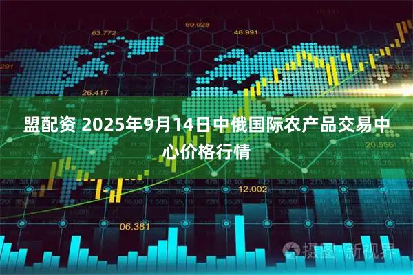 盟配资 2025年9月14日中俄国际农产品交易中心价格行情