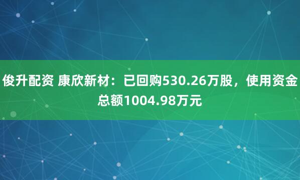 俊升配资 康欣新材：已回购530.26万股，使用资金总额1004.98万元