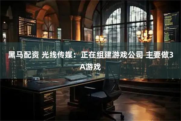 黑马配资 光线传媒：正在组建游戏公司 主要做3A游戏