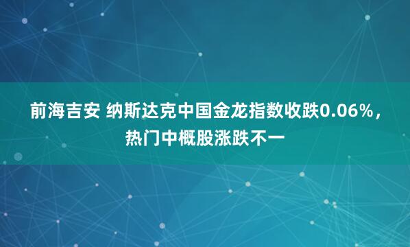 前海吉安 纳斯达克中国金龙指数收跌0.06%，热门中概股涨跌不一