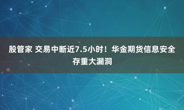 股管家 交易中断近7.5小时!华金期货信息安全存重大漏洞