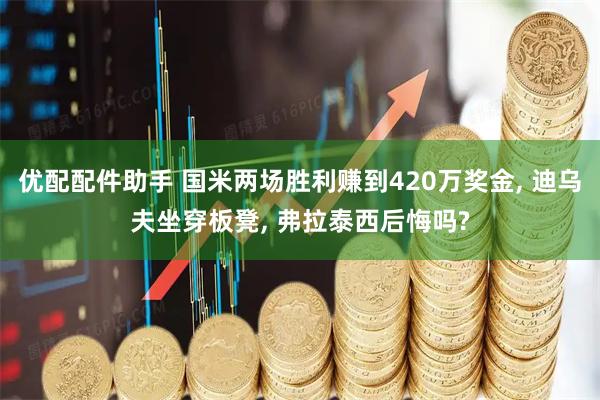优配配件助手 国米两场胜利赚到420万奖金, 迪乌夫坐穿板凳, 弗拉泰西后悔吗?