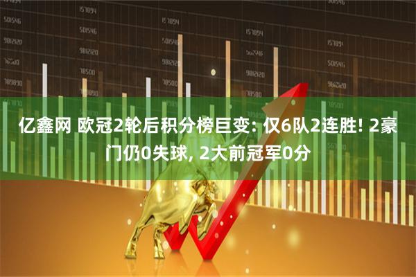 亿鑫网 欧冠2轮后积分榜巨变: 仅6队2连胜! 2豪门仍0失球, 2大前冠军0分