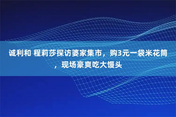诚利和 程莉莎探访婆家集市,购3元一袋米花筒,现场豪爽吃大馒头