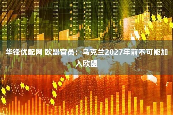 华锋优配网 欧盟官员：乌克兰2027年前不可能加入欧盟