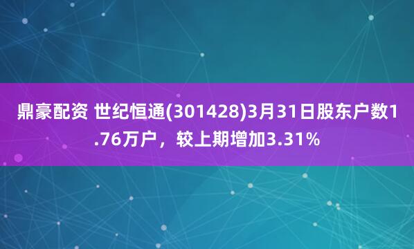 鼎豪配资 世纪恒通(301428)3月31日股东户数1.76万户，较上期增加3.31%