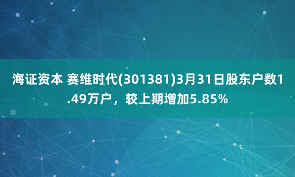 海证资本 赛维时代(301381)3月31日股东户数1.49万户，较上期增加5.85%