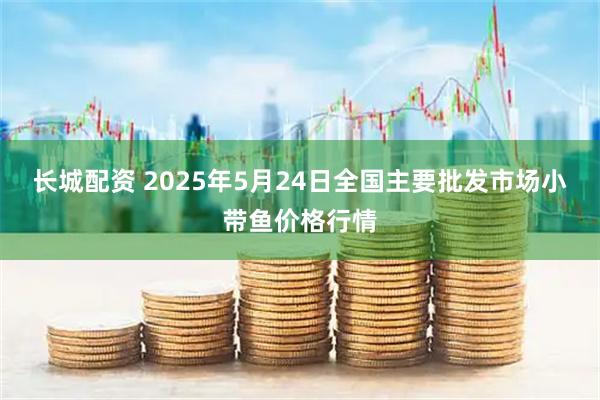 长城配资 2025年5月24日全国主要批发市场小带鱼价格行情