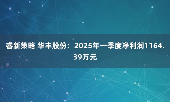 睿新策略 华丰股份：2025年一季度净利润1164.39万元
