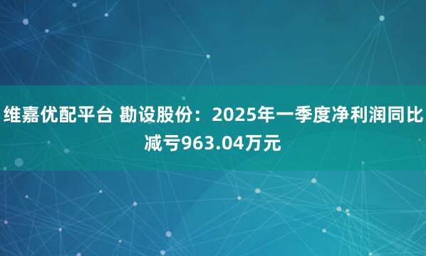 维嘉优配平台 勘设股份：2025年一季度净利润同比减亏963.04万元