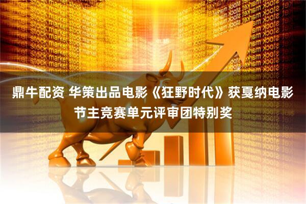 鼎牛配资 华策出品电影《狂野时代》获戛纳电影节主竞赛单元评审团特别奖