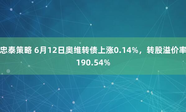 忠泰策略 6月12日奥维转债上涨0.14%，转股溢价率190.54%