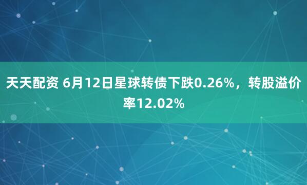 天天配资 6月12日星球转债下跌0.26%,转股溢价率12.02%