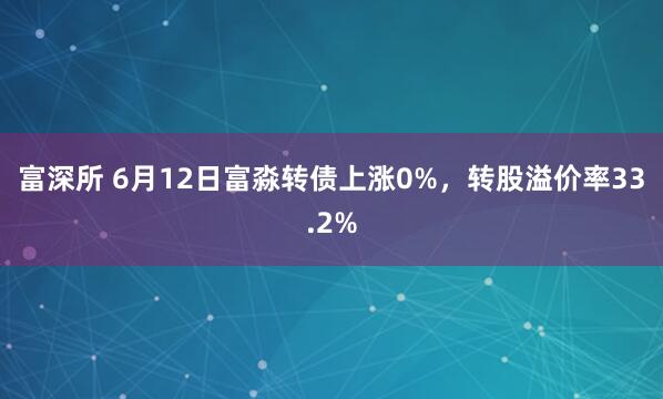 富深所 6月12日富淼转债上涨0%，转股溢价率33.2%
