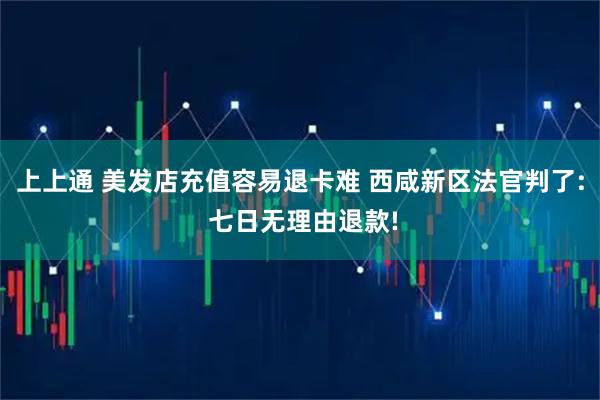 上上通 美发店充值容易退卡难 西咸新区法官判了: 七日无理由退款!