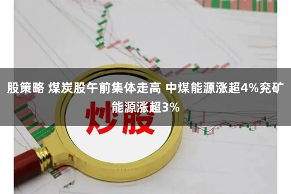 股策略 煤炭股午前集体走高 中煤能源涨超4%兖矿能源涨超3%