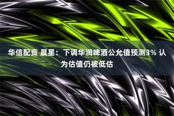 华信配资 晨星：下调华润啤酒公允值预测3% 认为估值仍被低估