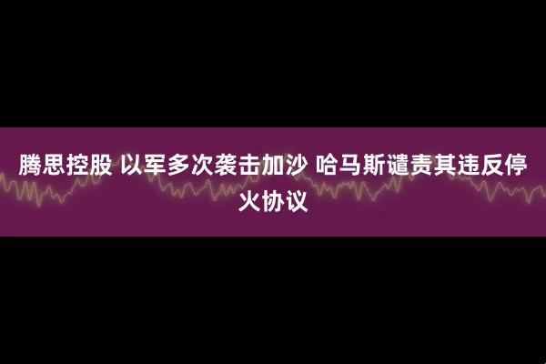 腾思控股 以军多次袭击加沙 哈马斯谴责其违反停火协议