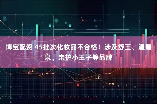 博宝配资 45批次化妆品不合格！涉及舒王、温碧泉、亲护小王子等品牌
