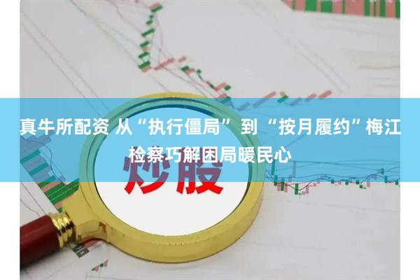 真牛所配资 从“执行僵局” 到 “按月履约”梅江检察巧解困局暖民心