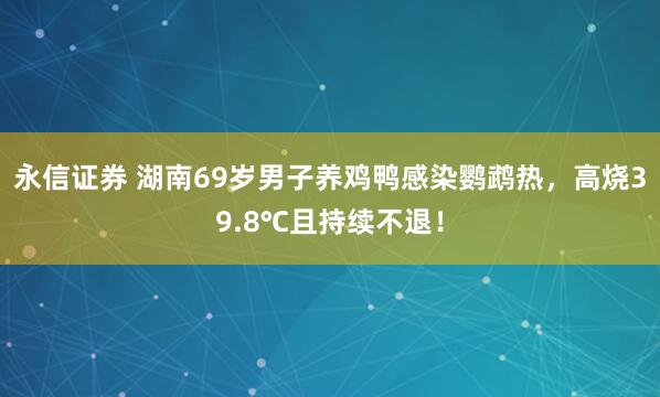 永信证券 湖南69岁男子养鸡鸭感染鹦鹉热，高烧39.8℃且持续不退！
