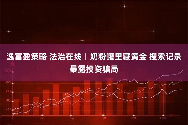 逸富盈策略 法治在线丨奶粉罐里藏黄金 搜索记录暴露投资骗局