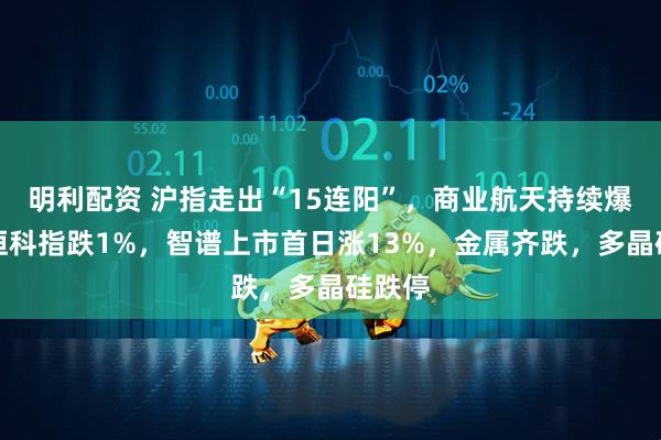 明利配资 沪指走出“15连阳”，商业航天持续爆发，恒科指跌1%，智谱上市首日涨13%，金属齐跌，多晶硅跌停