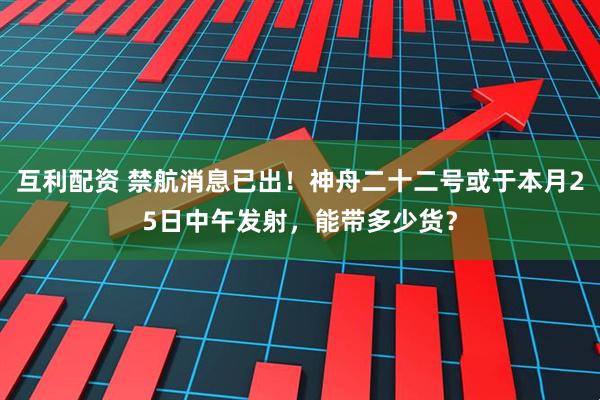 互利配资 禁航消息已出！神舟二十二号或于本月25日中午发射，能带多少货？