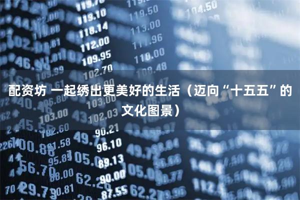 配资坊 一起绣出更美好的生活（迈向“十五五”的文化图景）