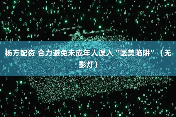 杨方配资 合力避免未成年人误入“医美陷阱”（无影灯）