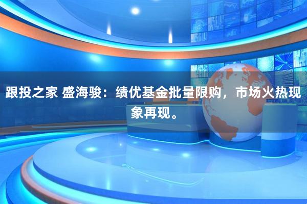 跟投之家 盛海骏：绩优基金批量限购，市场火热现象再现。
