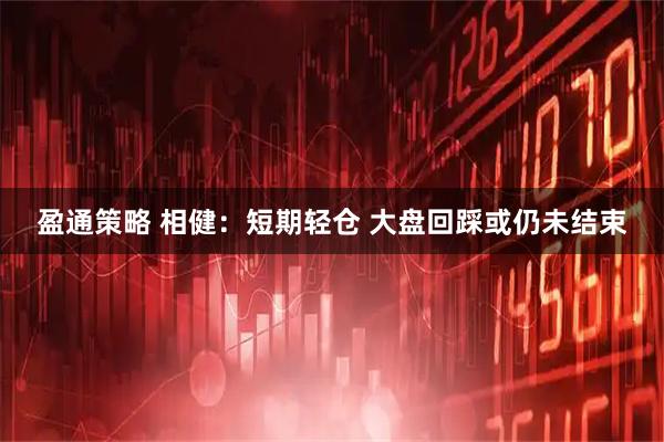 盈通策略 相健：短期轻仓 大盘回踩或仍未结束