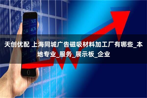 天创优配 上海同城广告磁吸材料加工厂有哪些_本地专业_服务_展示板_企业