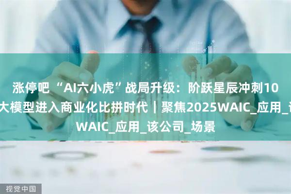 涨停吧 “AI六小虎”战局升级：阶跃星辰冲刺10亿元营收，大模型进入商业化比拼时代｜聚焦2025WAIC_应用_该公司_场景
