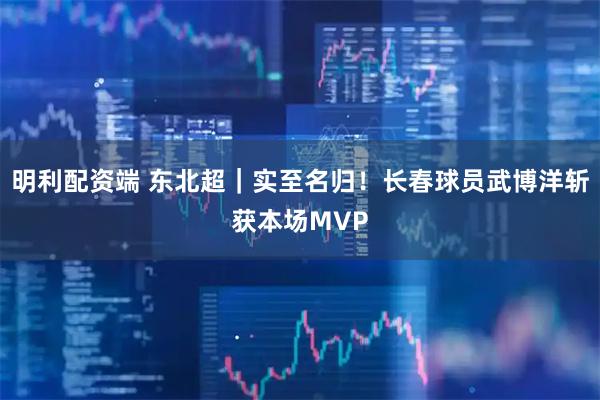 明利配资端 东北超｜实至名归！长春球员武博洋斩获本场MVP