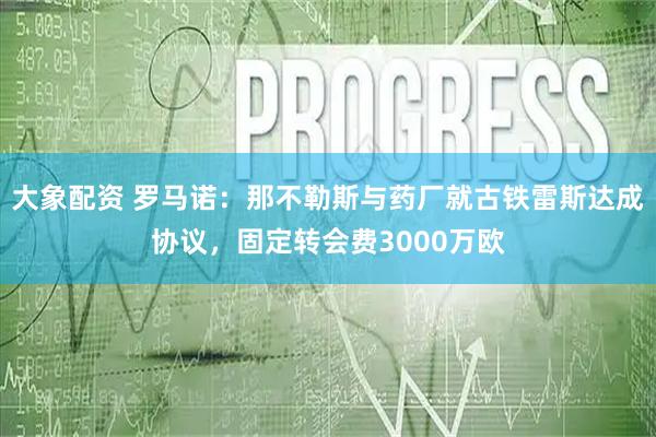 大象配资 罗马诺：那不勒斯与药厂就古铁雷斯达成协议，固定转会费3000万欧